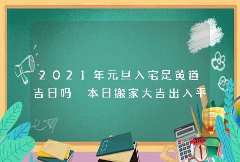 2021年元旦入宅是黄道吉日吗 本日搬家大吉出入平安